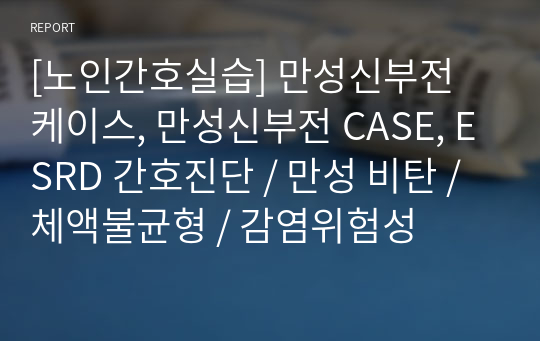 [노인간호실습] 만성신부전 케이스, 만성신부전 CASE, ESRD 간호진단 / 만성 비탄 / 체액불균형 / 감염위험성