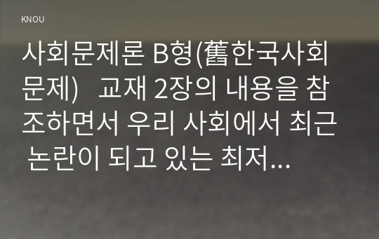 사회문제론 B형(舊한국사회문제)   교재 2장의 내용을 참조하면서 우리 사회에서 최근 논란이 되고 있는 최저임금과 관련해 최저임금의 적정 수준은 얼마일지에 대해 생각해 보시오.