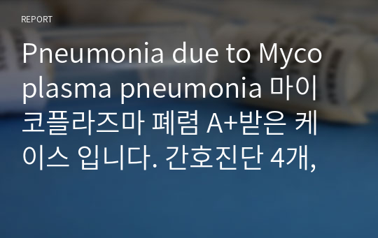 Pneumonia due to Mycoplasma pneumonia 마이코플라즈마 폐렴 A+받은 케이스 입니다. 간호진단 4개, 간호과정 1개