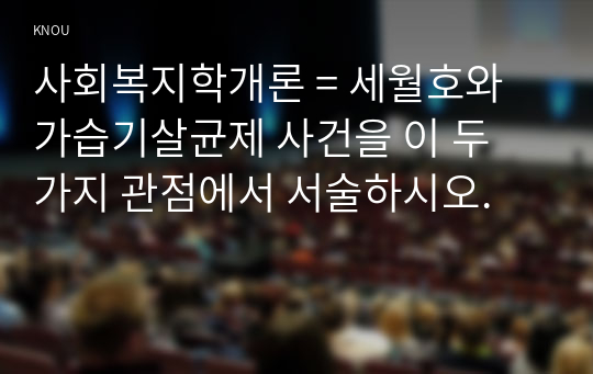 사회복지학개론 = 세월호와 가습기살균제 사건을 이 두 가지 관점에서 서술하시오.