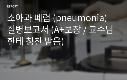 소아과 폐렴 (pneumonia) 질병보고서 (A+보장 / 교수님한테 칭찬 받음)