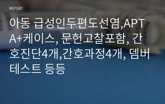 아동 급성인두편도선염,APT A+케이스, 문헌고찰포함, 간호진단4개,간호과정4개, 뎀버테스트 등등