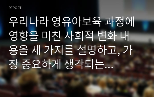 우리나라 영유아보육 과정에 영향을 미친 사회적 변화 내용을 세 가지를 설명하고, 가장 중요하게 생각되는 사회적 요인이 현재 우리나라 보육현장을 어떻게 변화