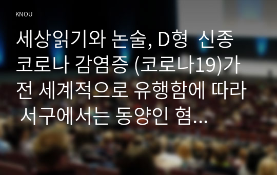 세상읽기와 논술, D형  신종코로나 감염증 (코로나19)가 전 세계적으로 유행함에 따라 서구에서는 동양인 혐오, 국내에서는 중국인 혐오가 번지고 있다. 이에 대한 본인의 입장을 정하여 지시사항에 따라 논술하시오.