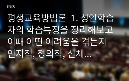 평생교육방법론  1. 성인학습자의 학습특징을 정리해보고 이때 어떤 어려움을 겪는지  인지적, 정의적, 신체적 차원에서 기술해 보십시오.   2. 일반적인 성인학습방법의 원리를 제시하고 특히 위의 학습장애를 극복하기 위한 교육방법에는 어떤 방법이 있는지 제시해 보십시오.