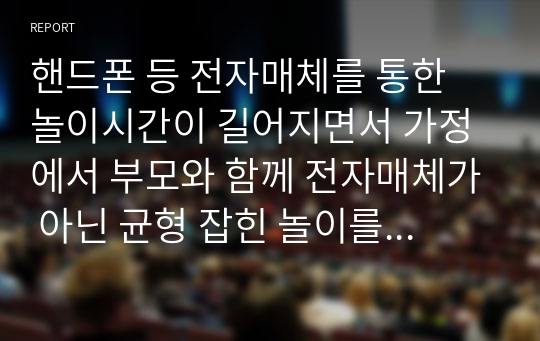 핸드폰 등 전자매체를 통한 놀이시간이 길어지면서 가정에서 부모와 함께 전자매체가 아닌 균형 잡힌 놀이를 할 수 있는 방법을 3가지 이상 제시하시오(아이의 연령을 기재하시오)