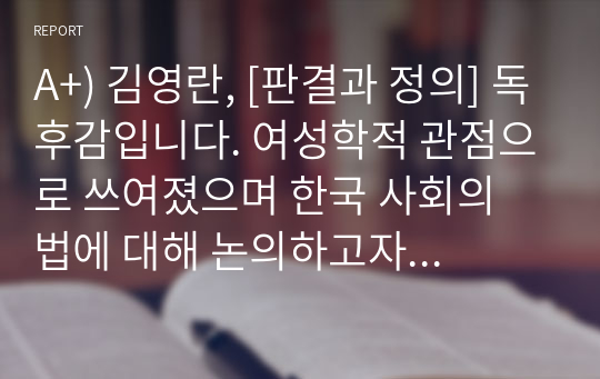 A+) 김영란, [판결과 정의] 독후감입니다. 여성학적 관점으로 쓰여졌으며 한국 사회의 법에 대해 논의하고자 쓰여진 글입니다.