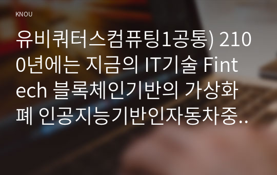 유비쿼터스컴퓨팅1공통) 2100년에는 지금의 IT기술 Fintech 블록체인기반의 가상화폐 인공지능기반인자동차중에서 하나기술선택하여 정리설명하시오0k