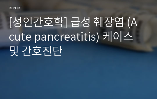 [성인간호학] 급성 췌장염 (Acute pancreatitis) 케이스 및 간호진단