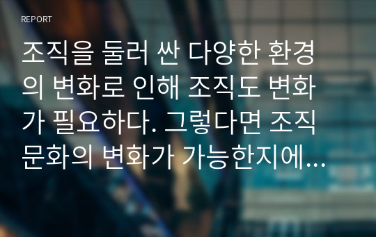 조직을 둘러 싼 다양한 환경의 변화로 인해 조직도 변화가 필요하다. 그렇다면 조직문화의 변화가 가능한지에 대해 의견을 제시