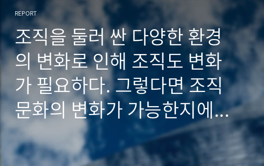 조직을 둘러 싼 다양한 환경의 변화로 인해 조직도 변화가 필요하다. 그렇다면 조직문화의 변화가 가능한지에 대해 의견 제시