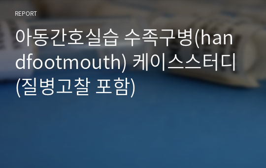 아동간호실습 수족구병(handfootmouth) 케이스스터디 (질병고찰 포함)