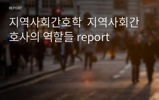 지역사회간호학  지역사회간호사의 역할들 report