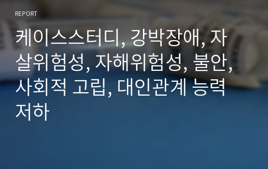 케이스스터디, 강박장애, 자살위험성, 자해위험성, 불안, 사회적 고립, 대인관계 능력 저하