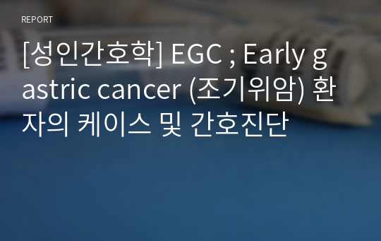 [성인간호학] EGC ; Early gastric cancer (조기위암) 환자의 케이스 및 간호진단