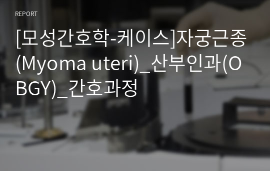 [모성간호학-케이스]자궁근종(Myoma uteri)_산부인과(OBGY)_간호과정