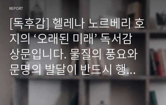 [독후감] 헬레나 노르베리 호지의 ‘오래된 미래’ 독서감상문입니다. 물질의 풍요와 문명의 발달이 반드시 행복을 보장하지는 않는다는 사실을 이 글을 통해 알 수 있을 것입니다.