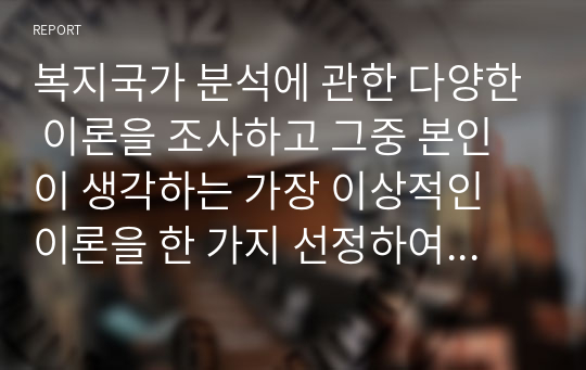 복지국가 분석에 관한 다양한 이론을 조사하고 그중 본인이 생각하는 가장 이상적인 이론을 한 가지 선정하여 그 이유를 서술하시오.