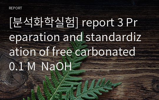 [분석화학실험] report 3 Preparation and standardization of free carbonated 0.1 M  NaOH