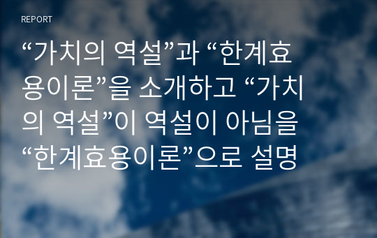 “가치의 역설”과 “한계효용이론”을 소개하고 “가치의 역설”이 역설이 아님을 “한계효용이론”으로 설명하시오.