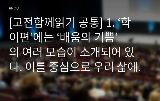 [고전함께읽기 공통] 1. ‘학이편’에는 ‘배움의 기쁨’의 여러 모습이 소개되어 있다. 이를 중심으로 우리 삶에서도 배움의 기쁨을 느낄 수 있는 방법을 자기 경험을 토대로 생각해 서술해 보시오(15점).