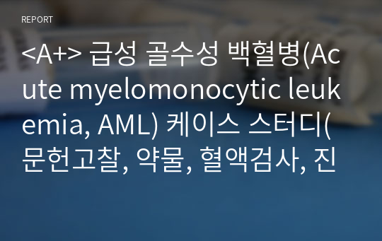 &lt;A+&gt; 급성 골수성 백혈병(Acute myelomonocytic leukemia, AML) 케이스 스터디(문헌고찰, 약물, 혈액검사, 진단검사, 간호진단 3개 중 간호과정2개)