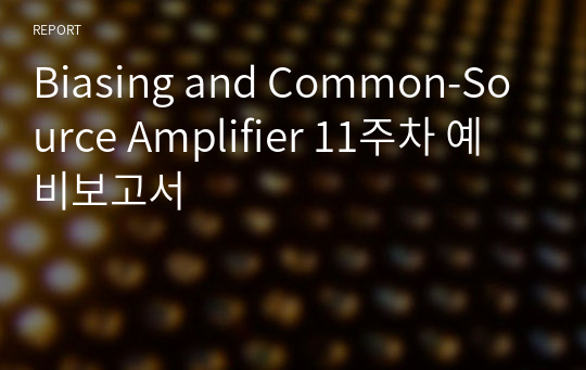 Biasing and Common-Source Amplifier 11주차 예비보고서