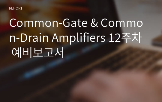 Common-Gate &amp; Common-Drain Amplifiers 12주차 예비보고서