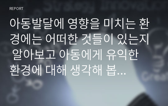 아동발달에 영향을 미치는 환경에는 어떠한 것들이 있는지 알아보고 아동에게 유익한 환경에 대해 생각해 봅시다.