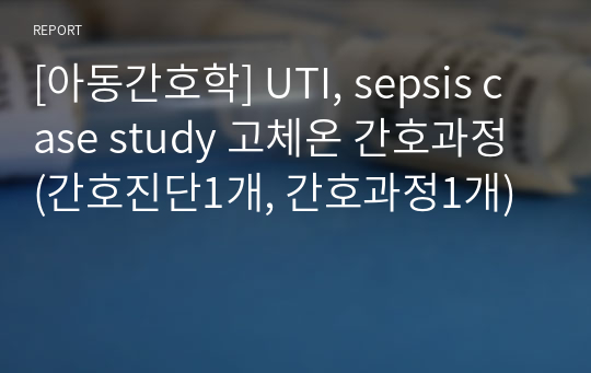 [아동간호학] UTI, sepsis case study 고체온 간호과정 (간호진단1개, 간호과정1개)