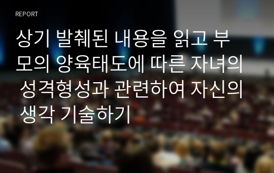 상기 발췌된 내용을 읽고 부모의 양육태도에 따른 자녀의 성격형성과 관련하여 자신의 생각 기술하기