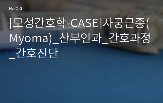 [모성간호학-CASE]자궁근종(Myoma)_산부인과_간호과정_간호진단