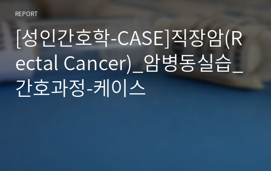 [성인간호학-CASE]직장암(Rectal Cancer)_암병동실습_간호과정-케이스