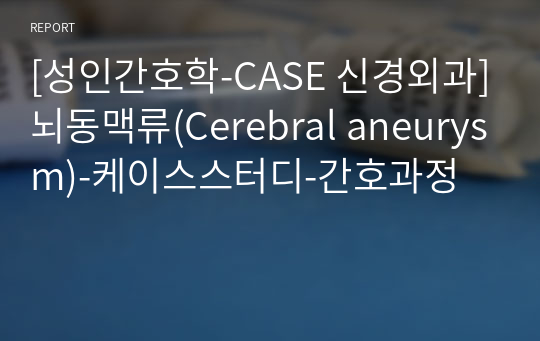 [성인간호학-CASE 신경외과]뇌동맥류(Cerebral aneurysm)-케이스스터디-간호과정