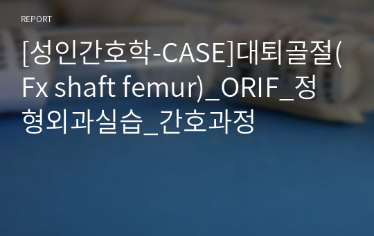 [성인간호학-CASE]대퇴골절(Fx shaft femur)_ORIF_정형외과실습_간호과정