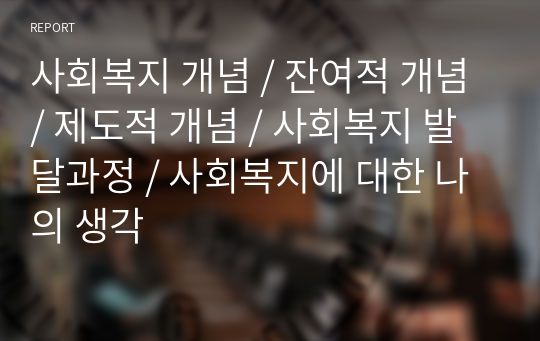 사회복지 개념 / 잔여적 개념 / 제도적 개념 / 사회복지 발달과정 / 사회복지에 대한 나의 생각