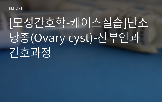 [모성간호학-케이스실습]난소낭종(Ovary cyst)-산부인과 간호과정