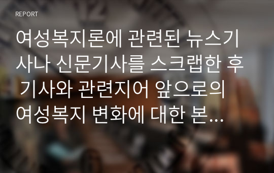 여성복지론에 관련된 뉴스기사나 신문기사를 스크랩한 후 기사와 관련지어 앞으로의 여성복지 변화에 대한 본인의 의견을 서술하시오