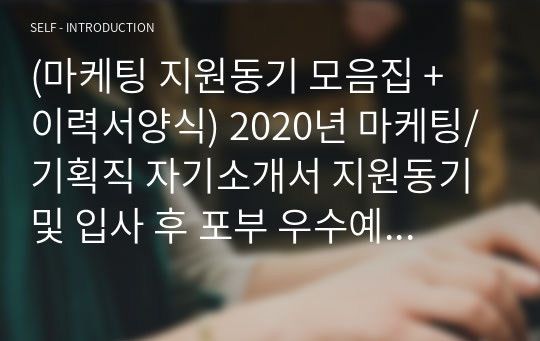 (마케팅 지원동기 모음집 + 이력서양식) 마케팅/기획직 자기소개서 지원동기 및 입사 후 포부 우수예시 5편 모음집 [홍보팀 마케터 취업 합격자소서/입사동기 입사 후 계획 샘플]