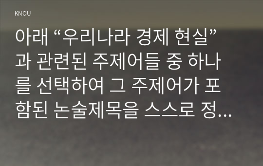 아래 “우리나라 경제 현실”과 관련된 주제어들 중 하나를 선택하여 그 주제어가 포함된 논술제목을 스스로 정해 지시사항에 따라 논술하시오.       * 실업, 재벌, 중소기업, 양극화, 복지, 최저임금, 부채, 부동산투기, 노사관계, 한미 FTA, 비트코인