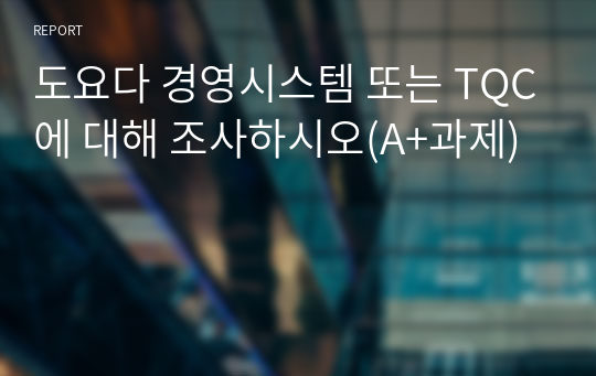 도요다 경영시스템 또는 TQC에 대해 조사하시오(A+과제)