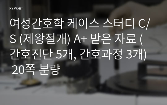 여성간호학 케이스 스터디 C/S (제왕절개) A+ 받은 자료 (간호진단 5개, 간호과정 3개) 20쪽 분량