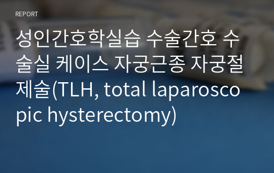 성인간호학실습 수술간호 수술실 케이스 자궁근종 자궁절제술(TLH, total laparoscopic hysterectomy)
