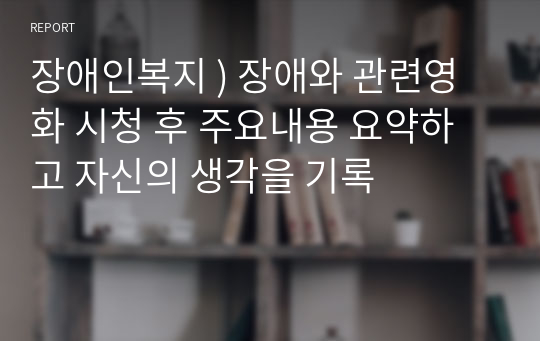 장애인복지 ) 장애와 관련영화 시청 후 주요내용 요약하고 자신의 생각을 기록