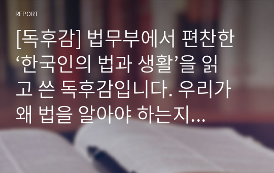 [독후감] 법무부에서 편찬한 ‘한국인의 법과 생활’을 읽고 쓴 독후감입니다. 우리가 왜 법을 알아야 하는지 그 이유를 자세히 설명한 글입니다.