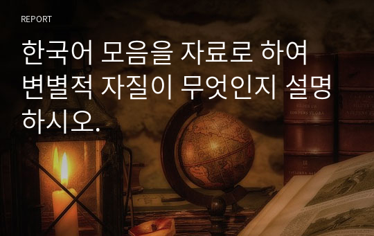 한국어 모음을 자료로 하여 변별적 자질이 무엇인지 설명하시오.