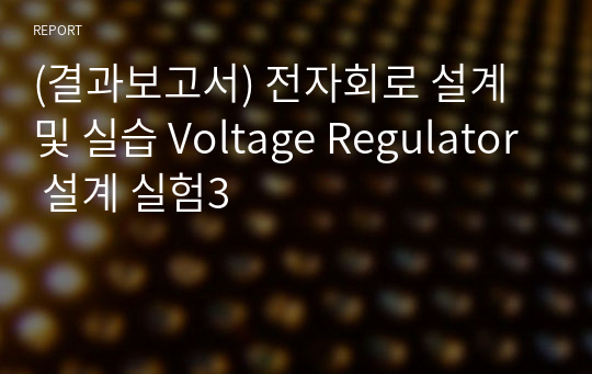 (결과보고서) 전자회로 설계 및 실습 Voltage Regulator 설계 실험3