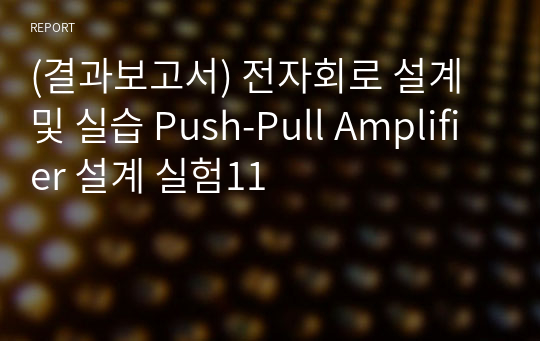(결과보고서) 전자회로 설계 및 실습 Push-Pull Amplifier 설계 실험11