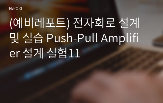 (예비레포트) 전자회로 설계 및 실습 Push-Pull Amplifier 설계 실험11