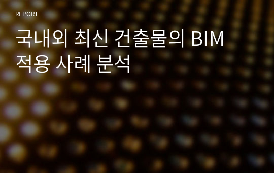 국내외 최신 건축물의 BIM 적용 사례 분석. 최근 4년 이내(2016~2019) 지어진 최신 건축물을 선정하고, BIM 적용 내용에 대해 분석